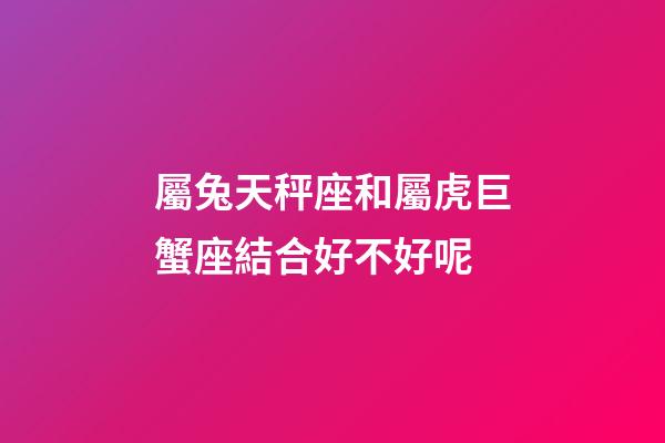 屬兔天秤座和屬虎巨蟹座結合好不好呢-第1張-星座運勢-玄機派