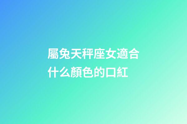 屬兔天秤座女適合什么顏色的口紅-第1張-星座運勢-玄機派