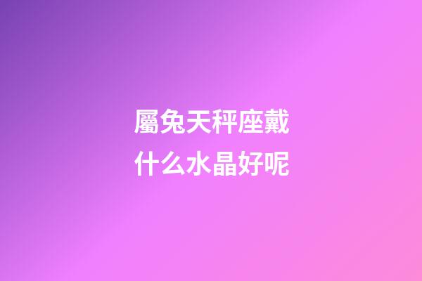 屬兔天秤座戴什么水晶好呢