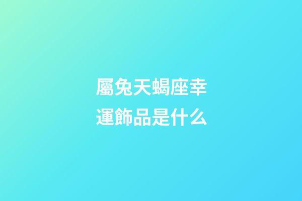 屬兔天蝎座幸運飾品是什么-第1張-星座運勢-玄機派