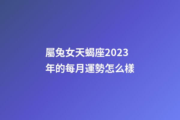 屬兔女天蝎座2023年的每月運勢怎么樣-第1張-星座運勢-玄機派