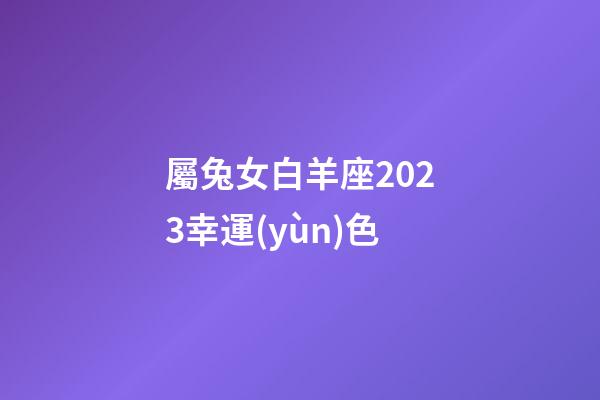屬兔女白羊座2023幸運(yùn)色-第1張-星座運(yùn)勢(shì)-玄機(jī)派