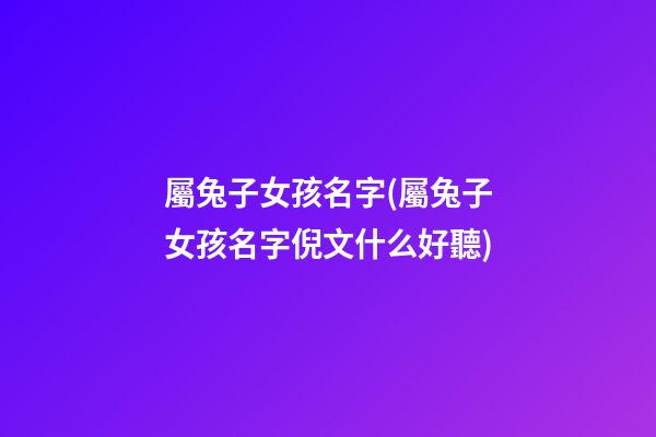 屬兔子女孩名字(屬兔子女孩名字倪文什么好聽)