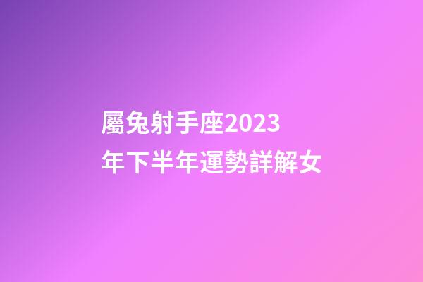 屬兔射手座2023年下半年運勢詳解女-第1張-星座運勢-玄機派