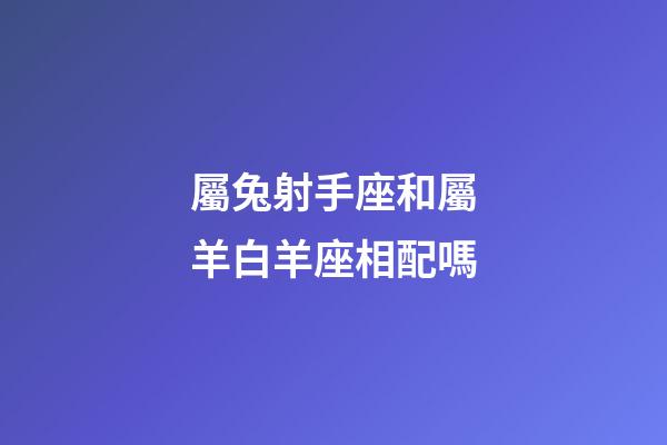 屬兔射手座和屬羊白羊座相配嗎-第1張-星座運(yùn)勢(shì)-玄機(jī)派
