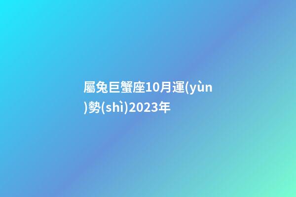 屬兔巨蟹座10月運(yùn)勢(shì)2023年