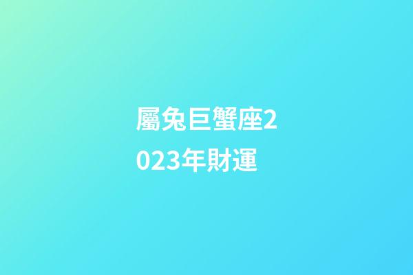 屬兔巨蟹座2023年財運-第1張-星座運勢-玄機派
