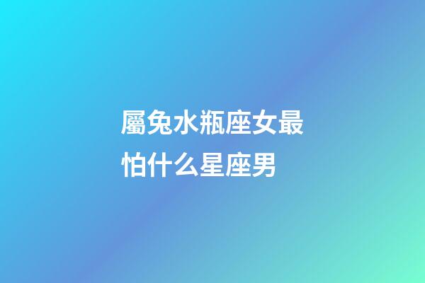 屬兔水瓶座女最怕什么星座男-第1張-星座運(yùn)勢-玄機(jī)派