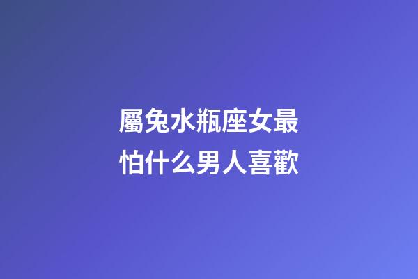 屬兔水瓶座女最怕什么男人喜歡-第1張-星座運(yùn)勢(shì)-玄機(jī)派