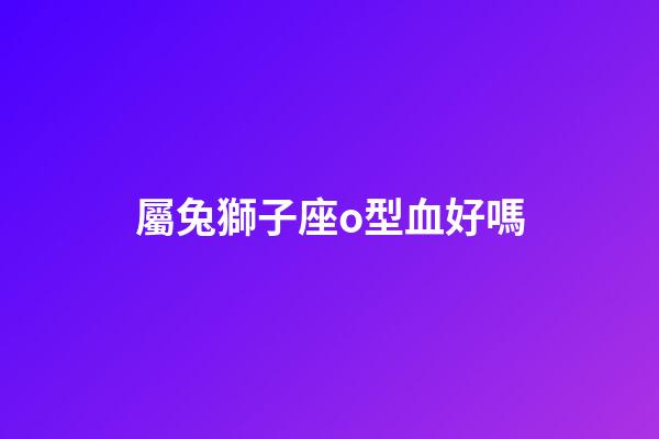 屬兔獅子座o型血好嗎-第1張-星座運(yùn)勢-玄機(jī)派