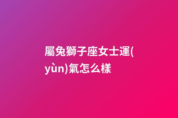 屬兔獅子座女士運(yùn)氣怎么樣-第1張-星座運(yùn)勢-玄機(jī)派