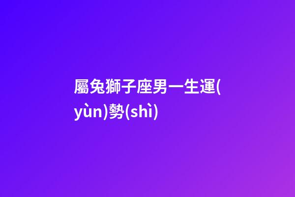 屬兔獅子座男一生運(yùn)勢(shì)-第1張-星座運(yùn)勢(shì)-玄機(jī)派