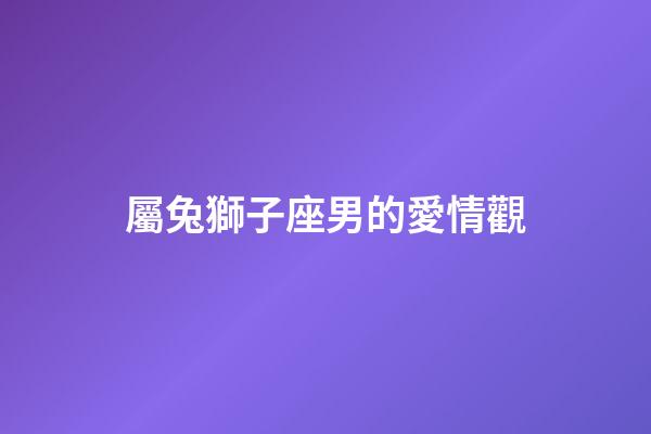 屬兔獅子座男的愛情觀-第1張-星座運勢-玄機派