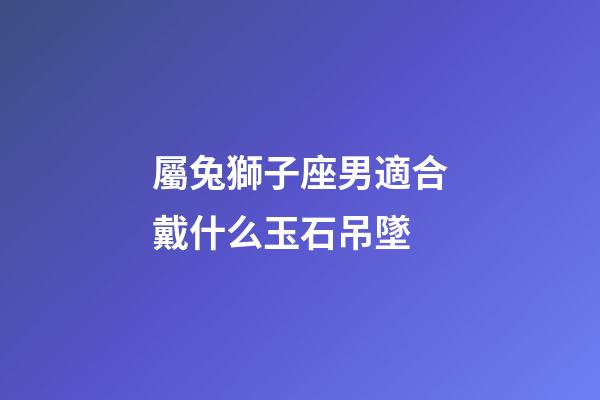 屬兔獅子座男適合戴什么玉石吊墜-第1張-星座運(yùn)勢(shì)-玄機(jī)派