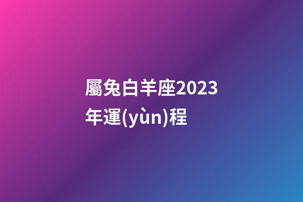 屬兔白羊座2023年運(yùn)程-第1張-星座運(yùn)勢(shì)-玄機(jī)派