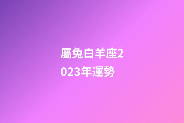 屬兔白羊座2023年運勢-第1張-星座運勢-玄機派