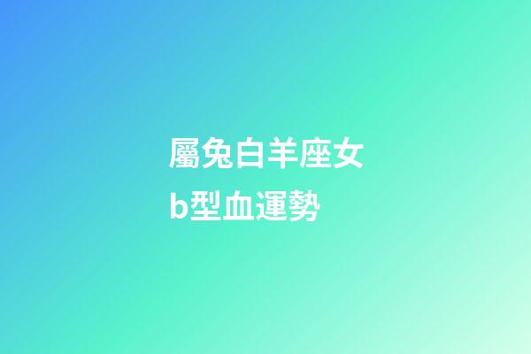 屬兔白羊座女b型血運勢-第1張-星座運勢-玄機派