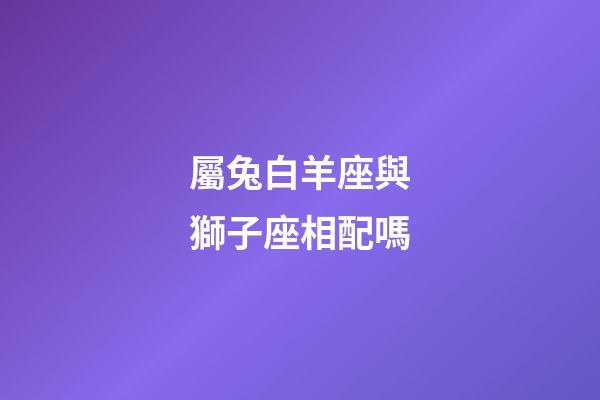 屬兔白羊座與獅子座相配嗎-第1張-星座運勢-玄機派