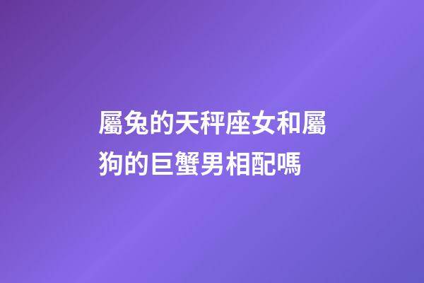 屬兔的天秤座女和屬狗的巨蟹男相配嗎-第1張-星座運勢-玄機派
