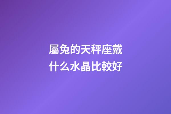 屬兔的天秤座戴什么水晶比較好-第1張-星座運勢-玄機派