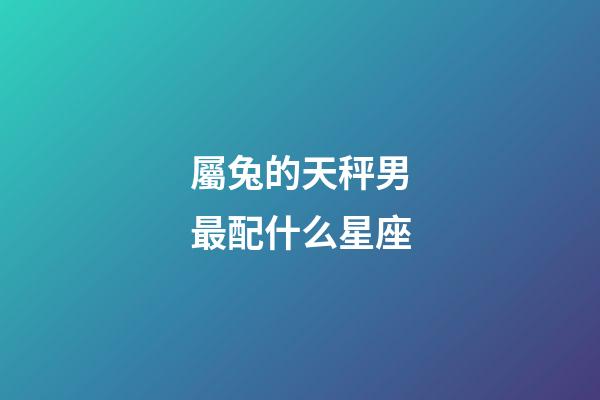 屬兔的天秤男最配什么星座-第1張-星座運勢-玄機派