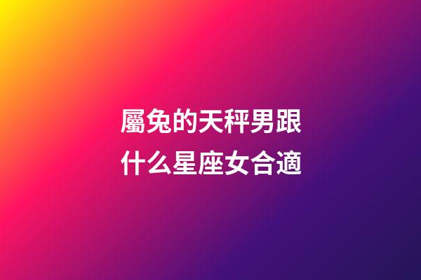 屬兔的天秤男跟什么星座女合適-第1張-星座運勢-玄機派