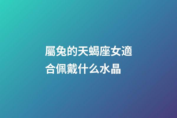 屬兔的天蝎座女適合佩戴什么水晶-第1張-星座運勢-玄機派