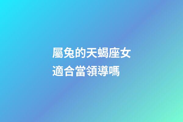 屬兔的天蝎座女適合當領導嗎-第1張-星座運勢-玄機派