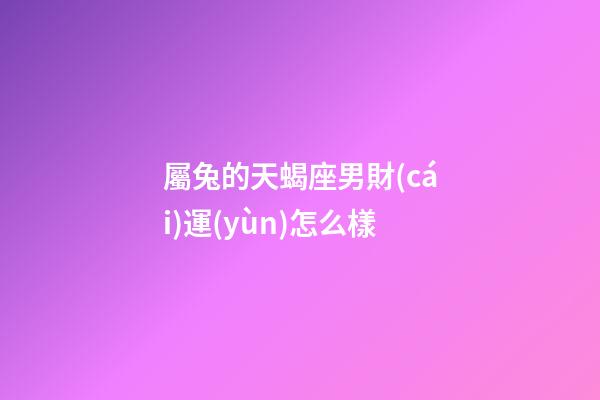 屬兔的天蝎座男財(cái)運(yùn)怎么樣-第1張-星座運(yùn)勢-玄機(jī)派