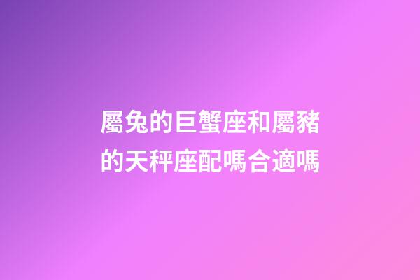 屬兔的巨蟹座和屬豬的天秤座配嗎合適嗎-第1張-星座運勢-玄機派
