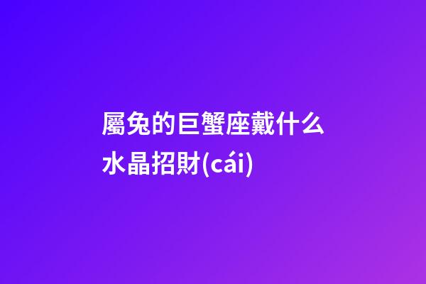 屬兔的巨蟹座戴什么水晶招財(cái)