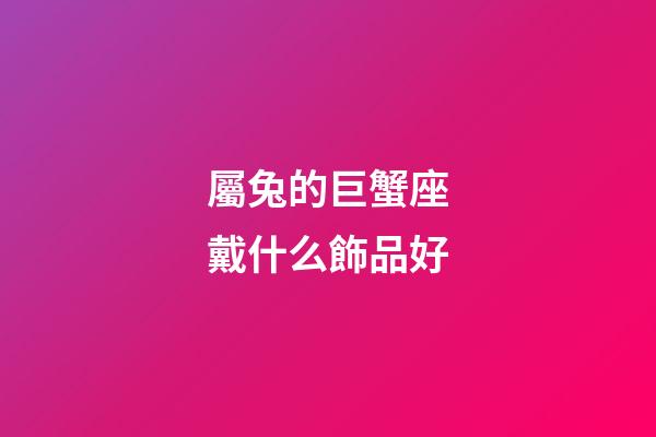 屬兔的巨蟹座戴什么飾品好-第1張-星座運勢-玄機派