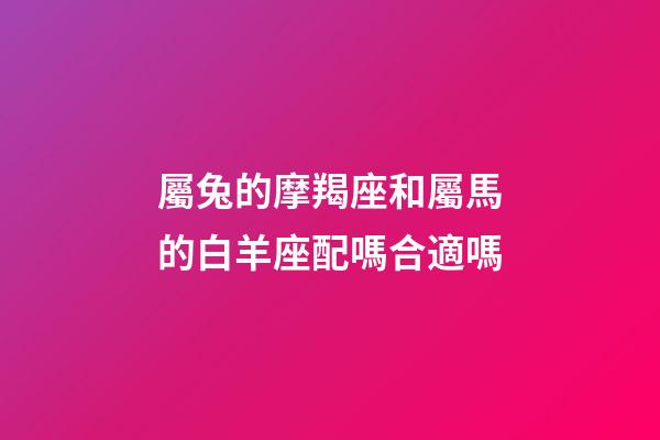屬兔的摩羯座和屬馬的白羊座配嗎合適嗎-第1張-星座運勢-玄機派