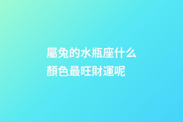 屬兔的水瓶座什么顏色最旺財運呢-第1張-星座運勢-玄機派