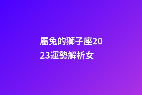 屬兔的獅子座2023運勢解析女-第1張-星座運勢-玄機派
