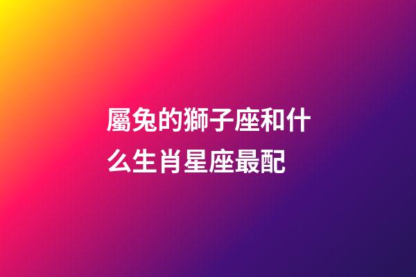 屬兔的獅子座和什么生肖星座最配-第1張-星座運勢-玄機派