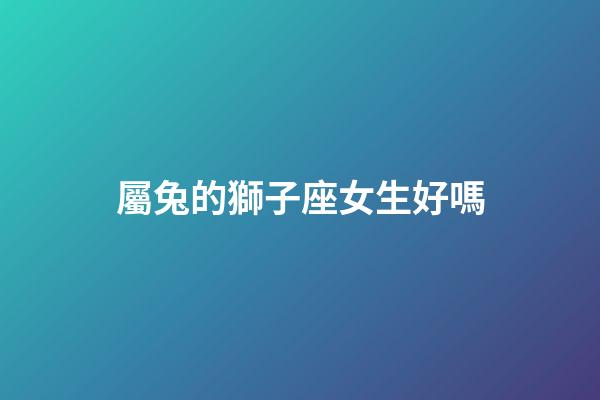 屬兔的獅子座女生好嗎-第1張-星座運(yùn)勢-玄機(jī)派