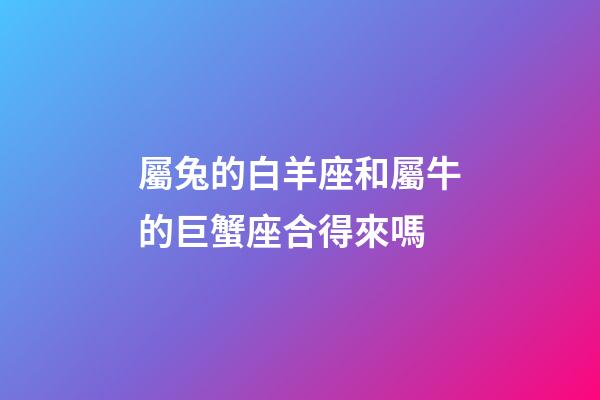 屬兔的白羊座和屬牛的巨蟹座合得來嗎-第1張-星座運勢-玄機派
