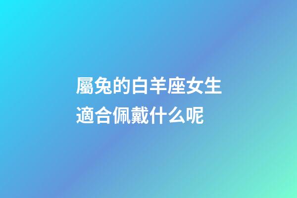 屬兔的白羊座女生適合佩戴什么呢-第1張-星座運勢-玄機派