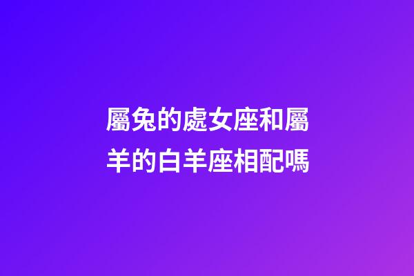 屬兔的處女座和屬羊的白羊座相配嗎-第1張-星座運勢-玄機派
