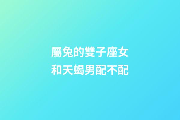 屬兔的雙子座女和天蝎男配不配-第1張-星座運勢-玄機派