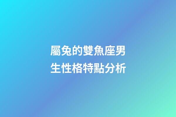 屬兔的雙魚座男生性格特點分析-第1張-星座運勢-玄機派