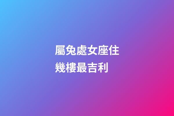 屬兔處女座住幾樓最吉利-第1張-星座運勢-玄機派