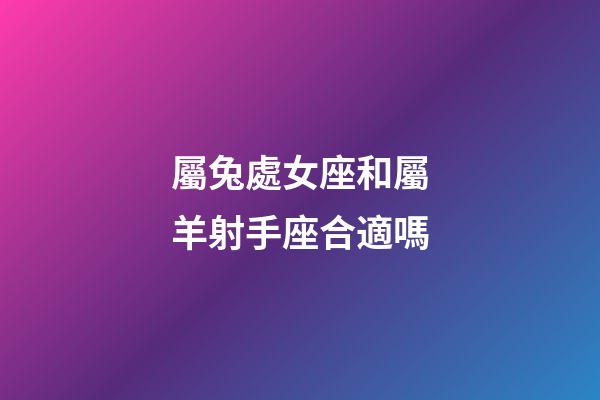 屬兔處女座和屬羊射手座合適嗎-第1張-星座運勢-玄機派