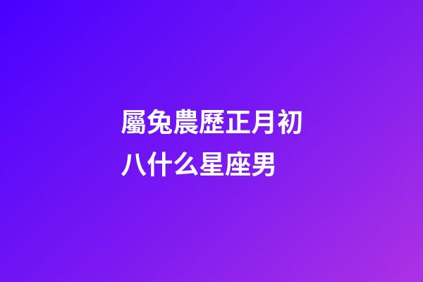 屬兔農歷正月初八什么星座男-第1張-星座運勢-玄機派