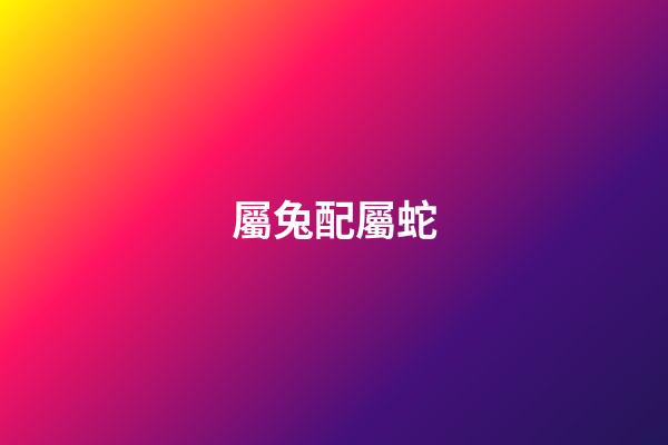 屬兔配屬蛇（生肖兔蛇配嗎）-第1張-星座運勢-玄機派