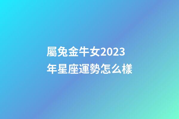 屬兔金牛女2023年星座運勢怎么樣-第1張-星座運勢-玄機派