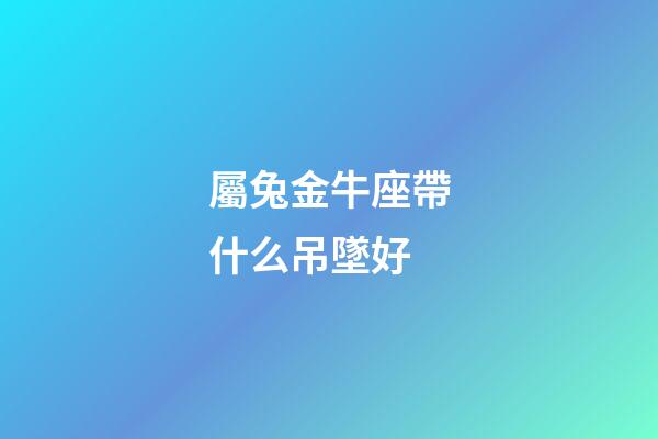 屬兔金牛座帶什么吊墜好-第1張-星座運勢-玄機派