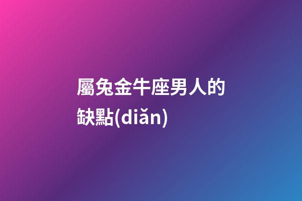 屬兔金牛座男人的缺點(diǎn)-第1張-星座運(yùn)勢(shì)-玄機(jī)派