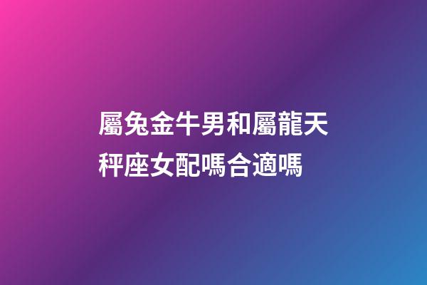 屬兔金牛男和屬龍天秤座女配嗎合適嗎-第1張-星座運勢-玄機派